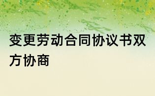 變更勞動(dòng)合同協(xié)議書(shū)雙方協(xié)商