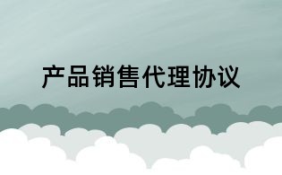 產(chǎn)品銷(xiāo)售代理協(xié)議