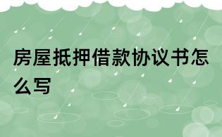 房屋抵押借款協議書怎么寫