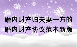 婚內(nèi)財(cái)產(chǎn)歸夫妻一方的婚內(nèi)財(cái)產(chǎn)協(xié)議范本新版