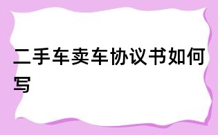 二手車賣車協議書如何寫