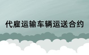 代雇運(yùn)輸車輛運(yùn)送合約