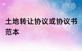 土地轉(zhuǎn)讓協(xié)議或協(xié)議書范本