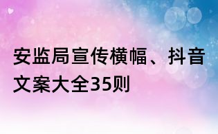安監局宣傳橫幅、抖音文案大全35則