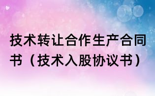 技術(shù)轉(zhuǎn)讓合作生產(chǎn)合同書(技術(shù)入股協(xié)議書)
