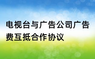 電視臺與廣告公司廣告費互抵合作協議