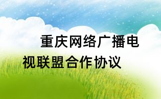      重慶網絡廣播電視聯盟合作協議
