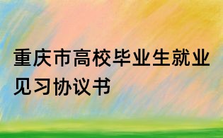 重慶市高校畢業(yè)生就業(yè)見習協(xié)議書