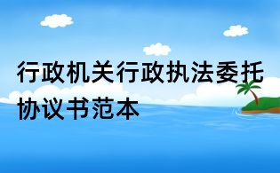 行政機(jī)關(guān)行政執(zhí)法委托協(xié)議書范本