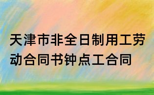天津市非全日制用工勞動(dòng)合同書(shū)鐘點(diǎn)工合同