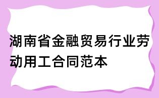 湖南省金融貿(mào)易行業(yè)勞動用工合同范本