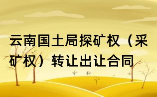 云南國(guó)土局探礦權(quán)(采礦權(quán))轉(zhuǎn)讓出讓合同