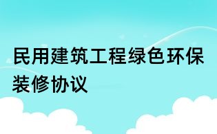 民用建筑工程綠色環(huán)保裝修協(xié)議