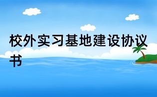 校外實習基地建設協(xié)議書