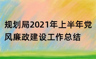 規(guī)劃局2021年上半年黨風(fēng)廉政建設(shè)工作總結(jié)