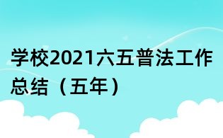 學(xué)校2021六五普法工作總結(jié)（五年）