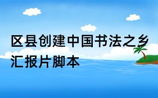 區(qū)縣創(chuàng)建中國(guó)書(shū)法之鄉(xiāng)匯報(bào)片腳本