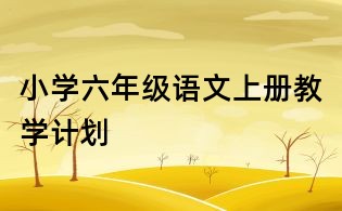 小學(xué)六年級(jí)語文上冊(cè)教學(xué)計(jì)劃