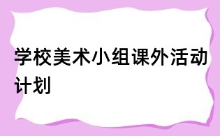學(xué)校美術(shù)小組課外活動計劃