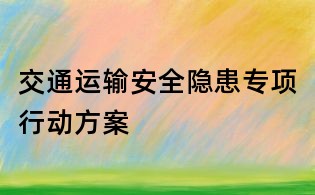 交通運(yùn)輸安全隱患專(zhuān)項(xiàng)行動(dòng)方案