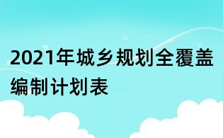 2021年城鄉規劃全覆蓋編制計劃表