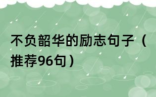 不負韶華的勵志句子（推薦96句）