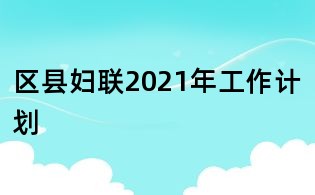 區(qū)縣婦聯(lián)2021年工作計(jì)劃
