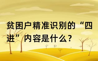 貧困戶精準識別的“四進”內容是什么？