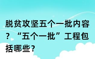 脫貧攻堅(jiān)五個(gè)一批內(nèi)容?“五個(gè)一批”工程包括哪些?