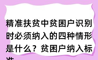 精準(zhǔn)扶貧中貧困戶識(shí)別時(shí)必須納入的四種情形是什么?貧困戶納入標(biāo)準(zhǔn)?