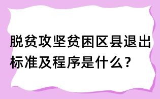 脫貧攻堅貧困區縣退出標準及程序是什么？