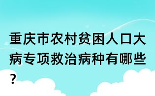 重慶市農(nóng)村貧困人口大病專(zhuān)項(xiàng)救治病種有哪些?