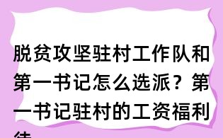 脫貧攻堅駐村工作隊和第一書記怎么選派?第一書記駐村的工資福利待遇怎么辦?