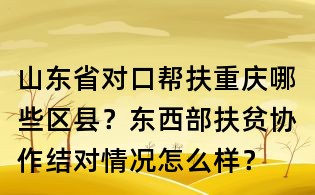山東省對(duì)口幫扶重慶哪些區(qū)縣?東西部扶貧協(xié)作結(jié)對(duì)情況怎么樣?