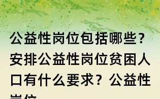 公益性崗位包括哪些?安排公益性崗位貧困人口有什么要求?公益性崗位補(bǔ)貼執(zhí)行什么標(biāo)準(zhǔn)?