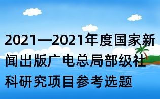 2021—2021年度國家新聞出版廣電總局部級(jí)社科研究項(xiàng)目參考選題
