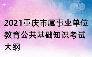 2021重慶市屬事業(yè)單位教育公共基礎(chǔ)知識(shí)考試大綱