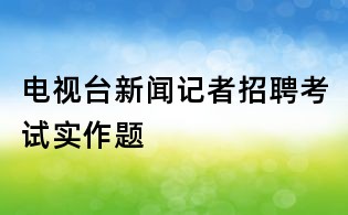 電視臺(tái)新聞?dòng)浾哒衅缚荚噷?shí)作題