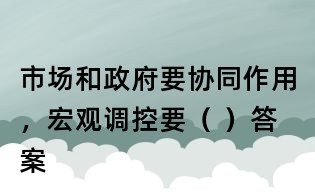 市場和政府要協同作用,宏觀調控要( )答案