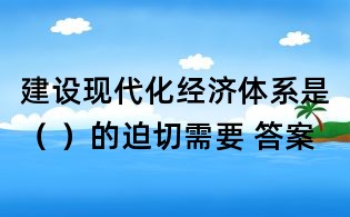 建設(shè)現(xiàn)代化經(jīng)濟體系是( )的迫切需要 答案