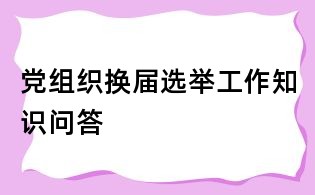黨組織換屆選舉工作知識(shí)問答