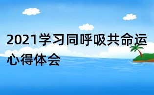 2021學(xué)習(xí)同呼吸共命運(yùn)心得體會(huì)