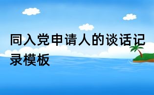 同入黨申請(qǐng)人的談話記錄模板