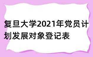 復旦大學2021年黨員計劃發展對象登記表