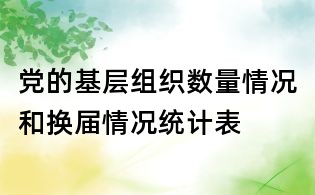 黨的基層組織數(shù)量情況和換屆情況統(tǒng)計表