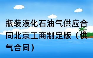 瓶裝液化石油氣供應合同北京工商制定版（供氣合同）