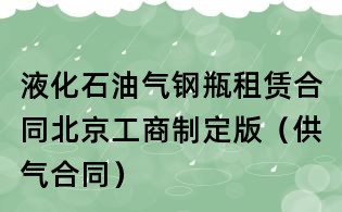 液化石油氣鋼瓶租賃合同北京工商制定版（供氣合同）