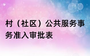 村(社區(qū))公共服務(wù)事務(wù)準(zhǔn)入審批表