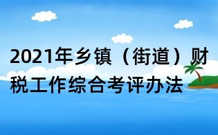 2021年鄉(xiāng)鎮(zhèn)(街道)財稅工作綜合考評辦法