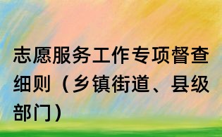 志愿服務(wù)工作專項(xiàng)督查細(xì)則(鄉(xiāng)鎮(zhèn)街道、縣級(jí)部門)